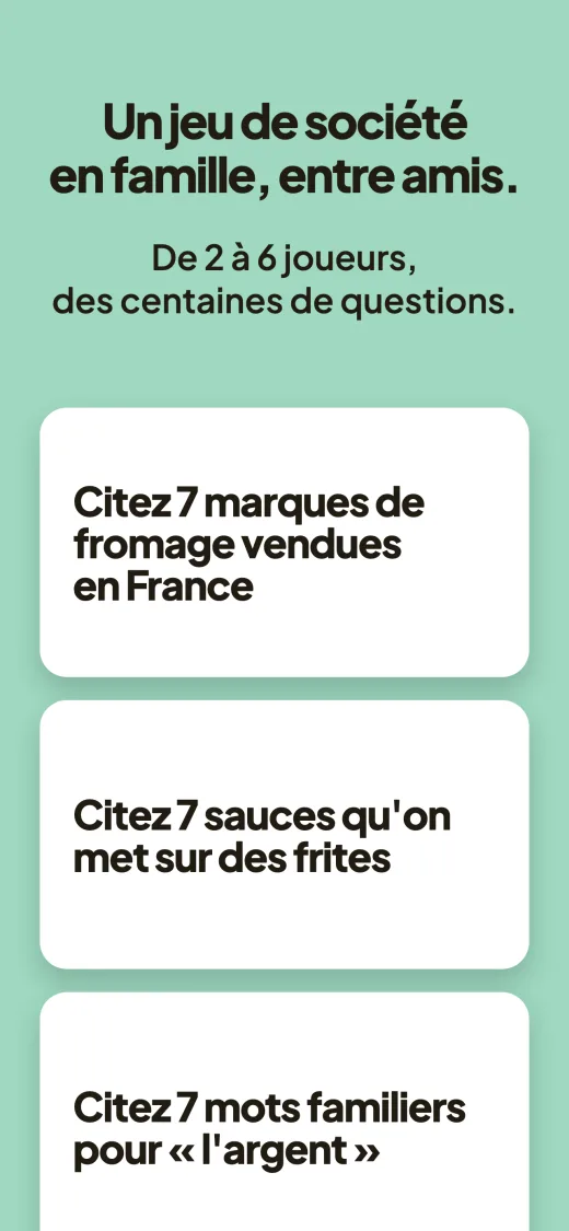 Un jeu de société en famille, entre amis. De 2 à 6 joueurs, des centaines de questions. Trois cartes questions : « Citez 7 marques de fromage vendues en France », « Citez 7 sauces qu'on met sur des frites », « Citez 7 mots familiers pour l'argent ».