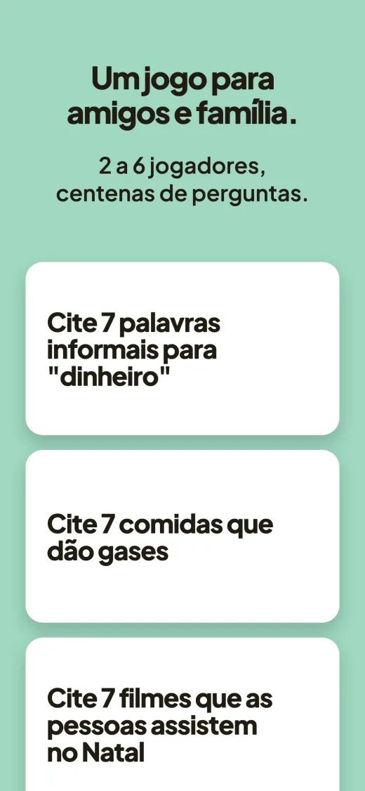 Um jogo para amigos e família. De dois a seis jogadores, centenas de perguntas. Três cartas com perguntas: "Cite 7 palavras informais para dinheiro", "Cite 7 comidas que dão gases", "Cite 7 filmes que as pessoas assistem no Natal".